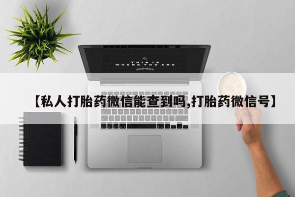 卖打胎药的微信【私人打胎药微信能查到吗,打胎药微信号】