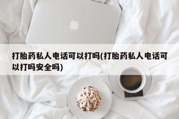 卖打胎药的微信打胎药私人电话可以打吗(打胎药私人电话可以打吗安全吗)
