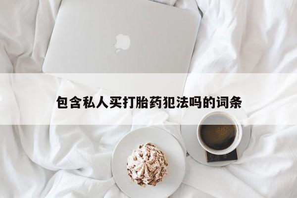 卖打胎药的微信包含私人买打胎药犯法吗的词条
