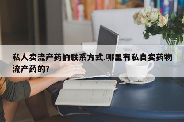 卖打胎药的微信私人卖流产药的联系方式.哪里有私自卖药物流产药的？