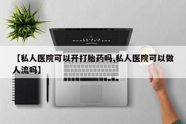 卖打胎药的微信【私人医院可以开打胎药吗,私人医院可以做人流吗】