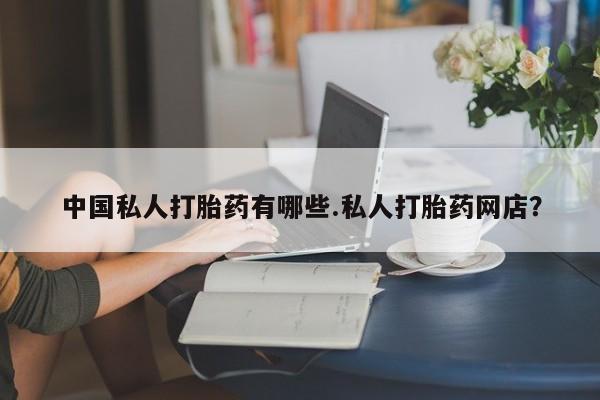 卖打胎药的微信中国私人打胎药有哪些.私人打胎药网店？