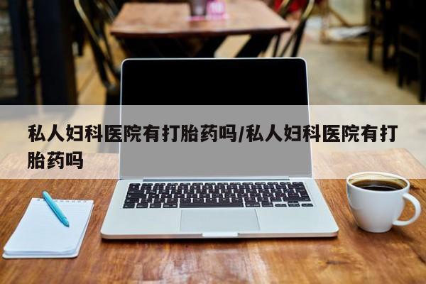 卖打胎药的微信私人妇科医院有打胎药吗/私人妇科医院有打胎药吗