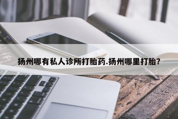 卖打胎药的微信扬州哪有私人诊所打胎药.扬州哪里打胎？