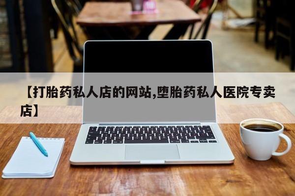 卖打胎药的微信【打胎药私人店的网站,堕胎药私人医院专卖店】
