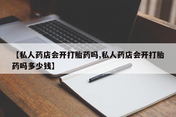 卖打胎药的微信【私人药店会开打胎药吗,私人药店会开打胎药吗多少钱】