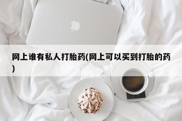 卖打胎药的微信网上谁有私人打胎药(网上可以买到打胎的药)