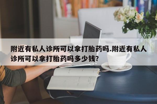 卖打胎药的微信附近有私人诊所可以拿打胎药吗.附近有私人诊所可以拿打胎药吗多少钱？