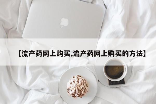 卖打胎药的微信【流产药网上购买,流产药网上购买的方法】