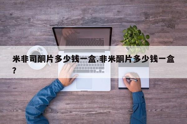 卖打胎药的微信米非司酮片多少钱一盒.非米酮片多少钱一盒？