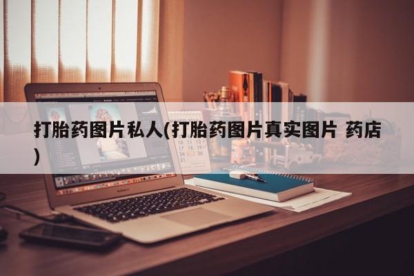 卖打胎药的微信打胎药图片私人(打胎药图片真实图片 药店)