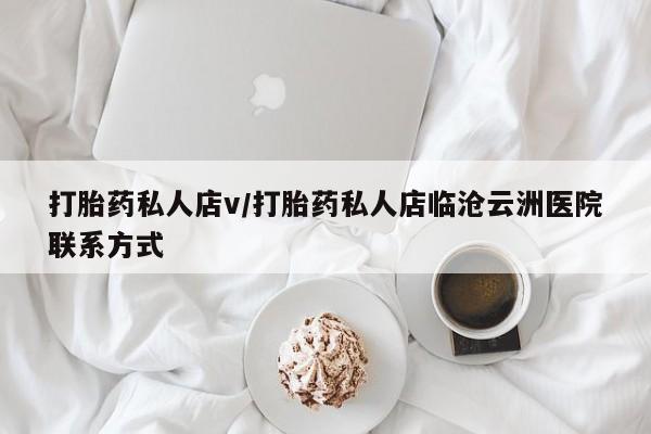 卖打胎药的微信打胎药私人店v/打胎药私人店临沧云洲医院联系方式