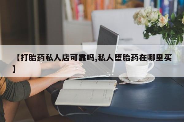 卖打胎药的微信【打胎药私人店可靠吗,私人堕胎药在哪里买】