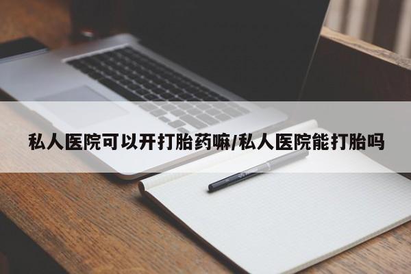 卖打胎药的微信私人医院可以开打胎药嘛/私人医院能打胎吗