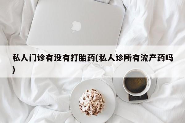 卖打胎药的微信私人门诊有没有打胎药(私人诊所有流产药吗)