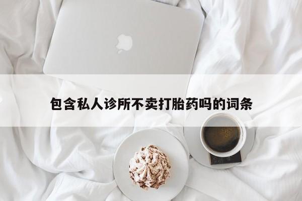 卖打胎药的微信包含私人诊所不卖打胎药吗的词条