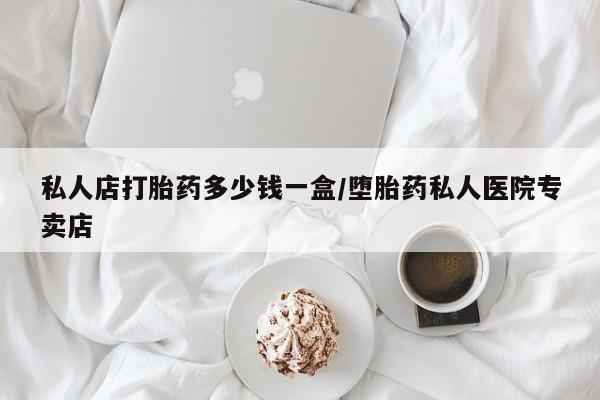 卖打胎药的微信私人店打胎药多少钱一盒/堕胎药私人医院专卖店