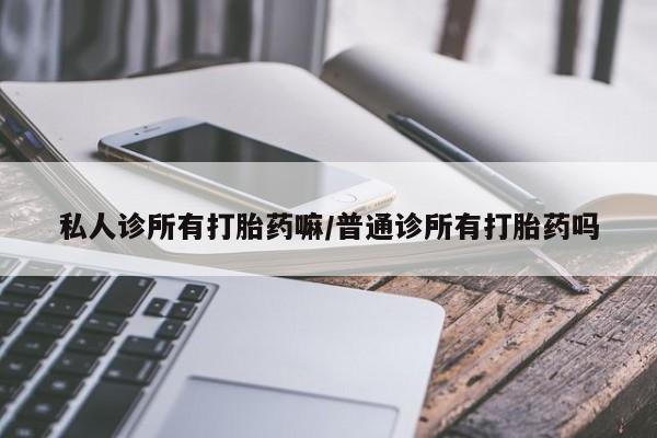 卖打胎药的微信私人诊所有打胎药嘛/普通诊所有打胎药吗