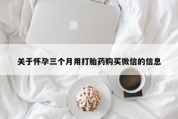 卖打胎药的微信关于怀孕三个月用打胎药购买微信的信息
