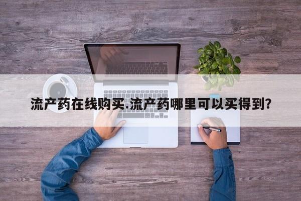 卖打胎药的微信流产药在线购买.流产药哪里可以买得到？