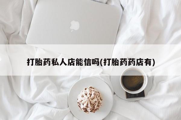 卖打胎药的微信打胎药私人店能信吗(打胎药药店有)