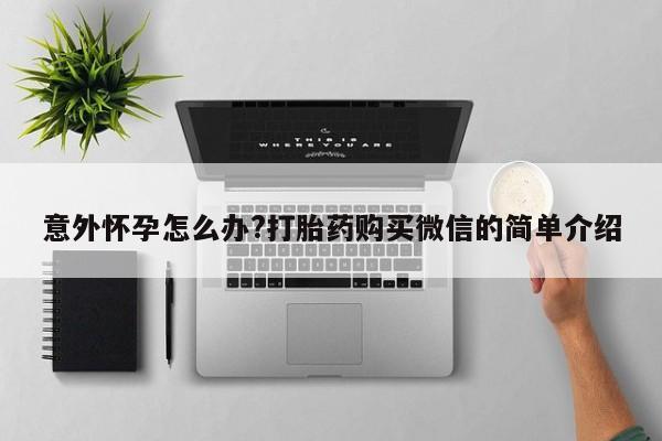 卖打胎药的微信意外怀孕怎么办?打胎药购买微信的简单介绍