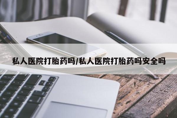卖打胎药的微信私人医院打胎药吗/私人医院打胎药吗安全吗
