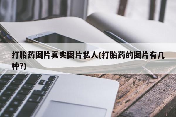 卖打胎药的微信打胎药图片真实图片私人(打胎药的图片有几种?)