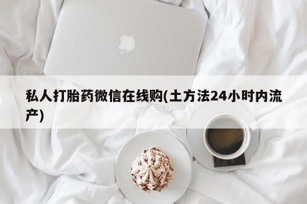 卖打胎药的微信私人打胎药微信在线购(土方法24小时内流产)