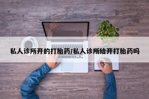 卖打胎药的微信私人诊所开的打胎药/私人诊所给开打胎药吗