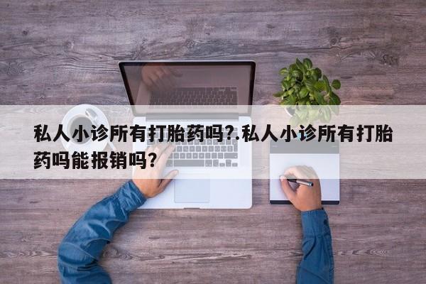 卖打胎药的微信私人小诊所有打胎药吗?.私人小诊所有打胎药吗能报销吗？
