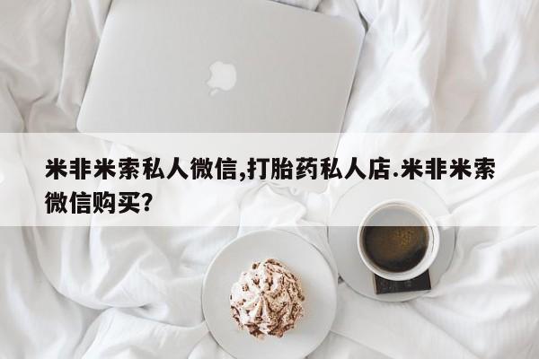卖打胎药的微信米非米索私人微信,打胎药私人店.米非米索微信购买？