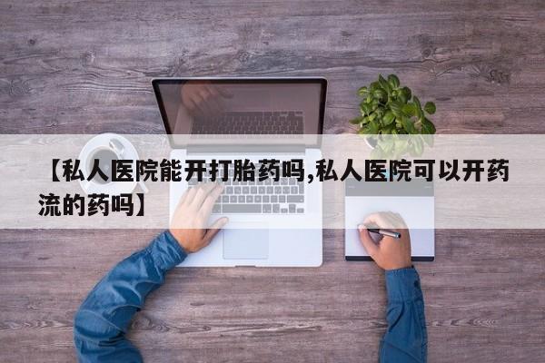 卖打胎药的微信【私人医院能开打胎药吗,私人医院可以开药流的药吗】