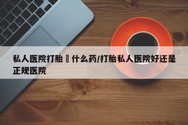 卖打胎药的微信私人医院打胎給什么药/打胎私人医院好还是正规医院