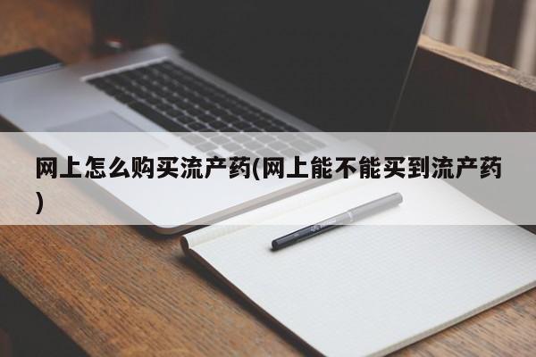 卖打胎药的微信网上怎么购买流产药(网上能不能买到流产药)
