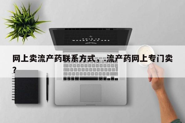 卖打胎药的微信网上卖流产药联系方式，.流产药网上专门卖？