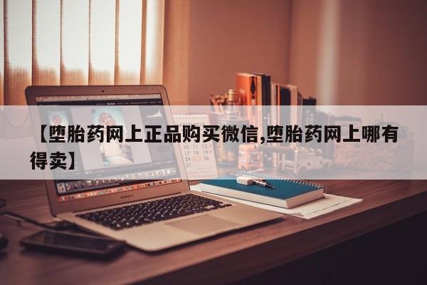 卖打胎药的微信【堕胎药网上正品购买微信,堕胎药网上哪有得卖】