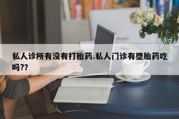 卖打胎药的微信私人诊所有没有打胎药.私人门诊有堕胎药吃吗?？