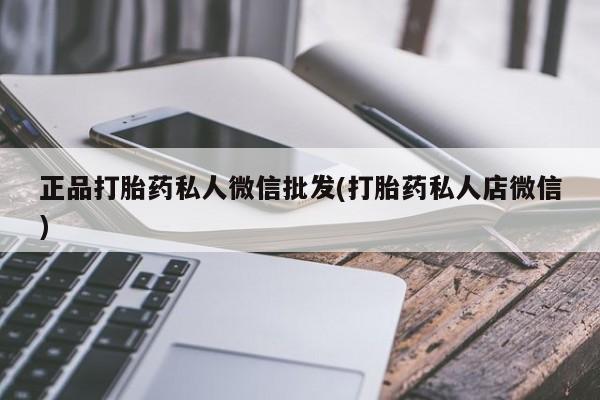 卖打胎药的微信正品打胎药私人微信批发(打胎药私人店微信)