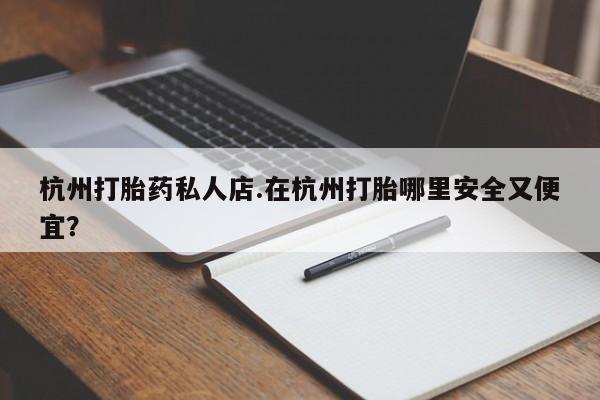 卖打胎药的微信杭州打胎药私人店.在杭州打胎哪里安全又便宜？
