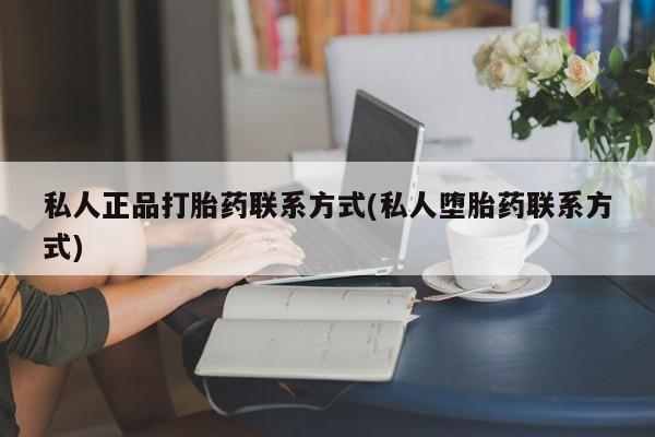 卖打胎药的微信私人正品打胎药联系方式(私人堕胎药联系方式)